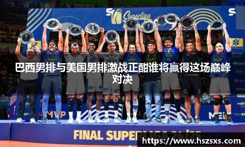 巴西男排与美国男排激战正酣谁将赢得这场巅峰对决