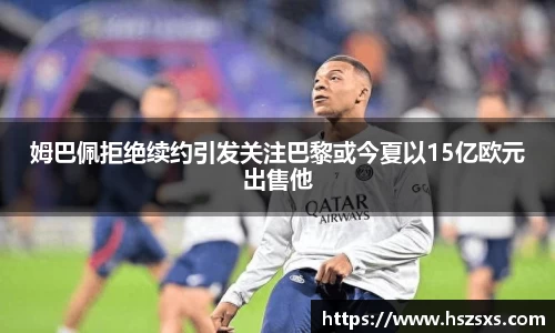 姆巴佩拒绝续约引发关注巴黎或今夏以15亿欧元出售他
