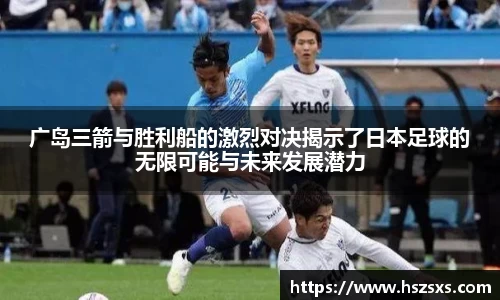 广岛三箭与胜利船的激烈对决揭示了日本足球的无限可能与未来发展潜力